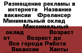 Размещение рекламы в интернете › Название вакансии ­ Фрелансер › Минимальный оклад ­ 15 000 › Максимальный оклад ­ 30 000 › Возраст от ­ 18 › Возраст до ­ 70 - Все города Работа » Вакансии   . Ханты-Мансийский,Радужный г.